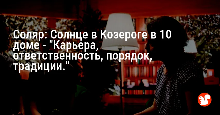 Соляр: Солнце в Козероге в 10 доме — «Карьера, ответственность, порядок, традиции.»