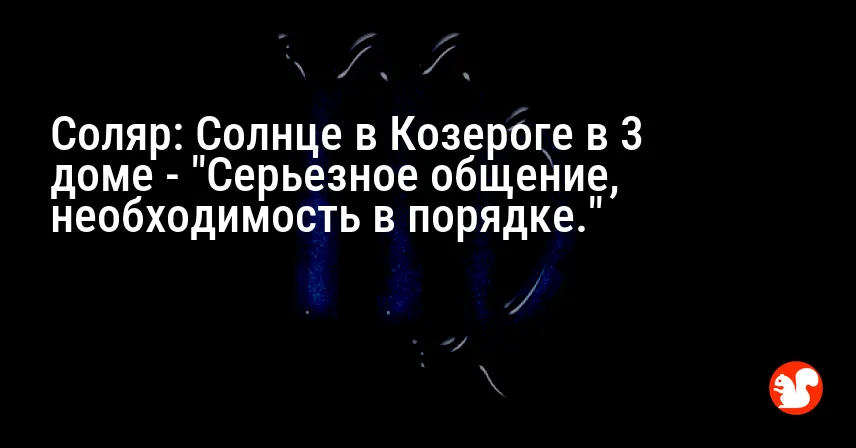 Соляр: Солнце в Козероге в 3 доме — «Серьезное общение, необходимость в порядке.»
