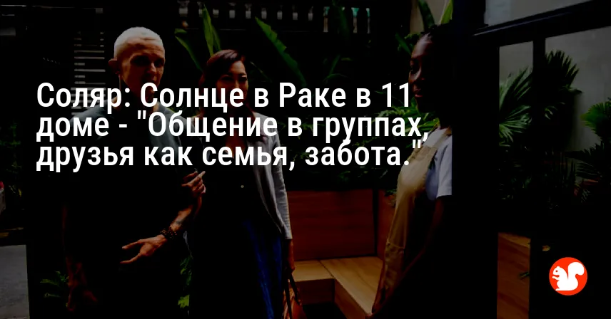 Соляр: Солнце в Раке в 11 доме — «Общение в группах, друзья как семья, забота.»