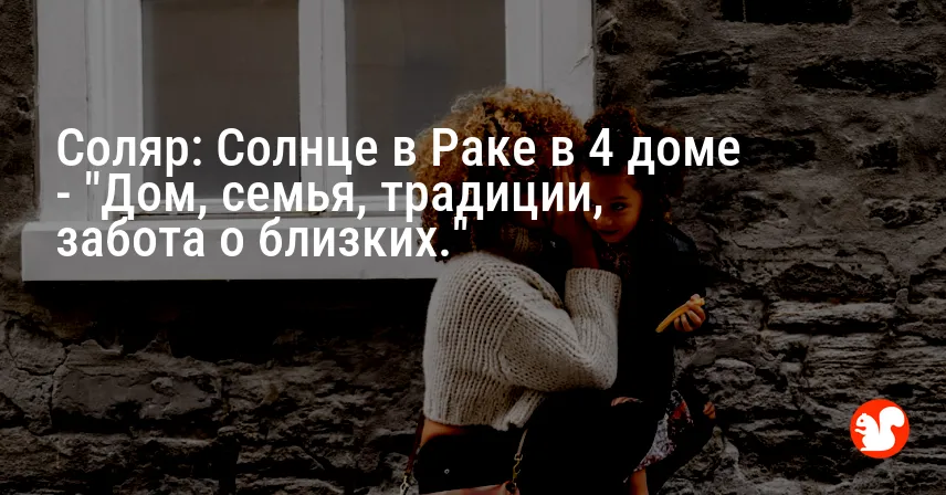 Соляр: Солнце в Раке в 4 доме — «Дом, семья, традиции, забота о близких.»