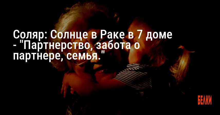 Соляр: Солнце в Раке в 7 доме — «Партнерство, забота о партнере, семья.»
