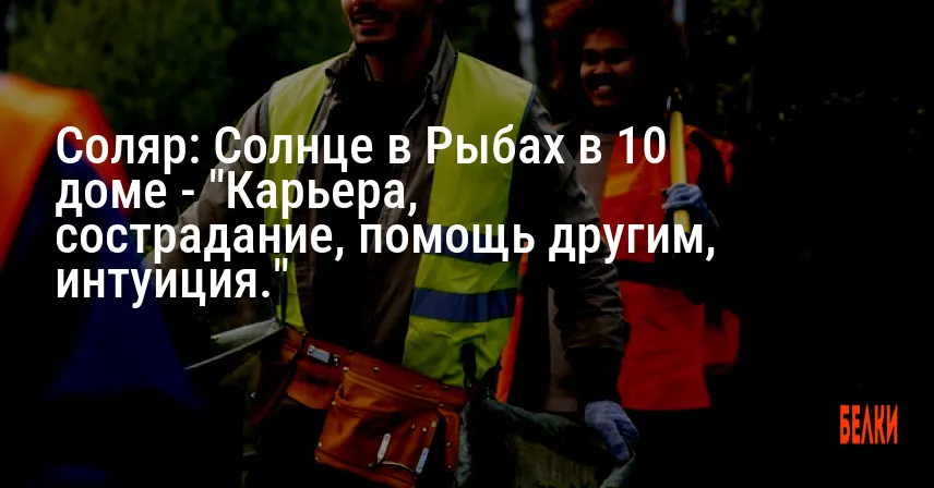 Соляр: Солнце в Рыбах в 10 доме — «Карьера, сострадание, помощь другим, интуиция.»