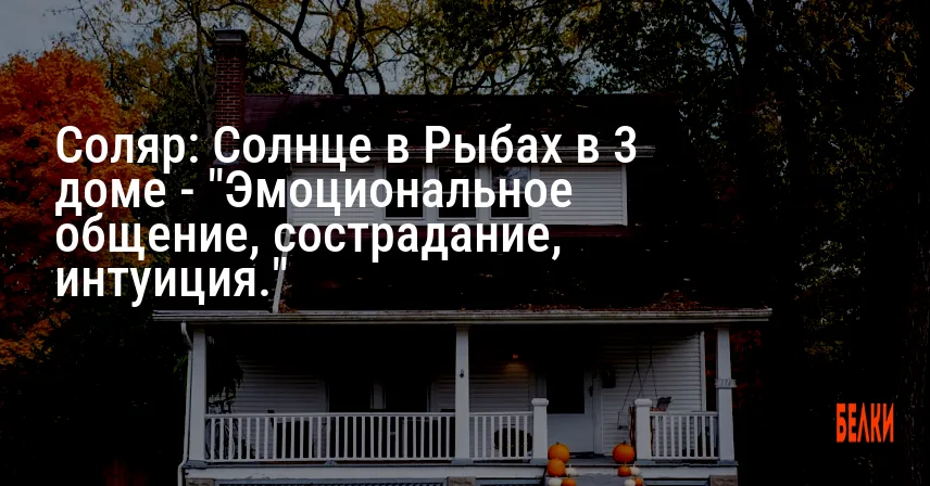 Соляр: Солнце в Рыбах в 3 доме — «Эмоциональное общение, сострадание, интуиция.»