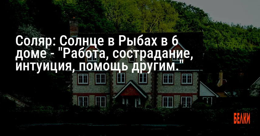 Соляр: Солнце в Рыбах в 6 доме — «Работа, сострадание, интуиция, помощь другим.»