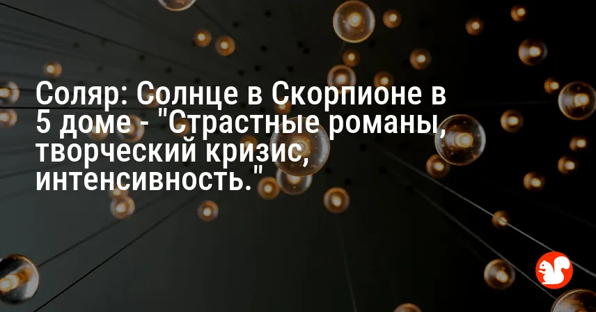 Соляр: Солнце в Скорпионе в 5 доме — «Страстные романы, творческий кризис, интенсивность.»