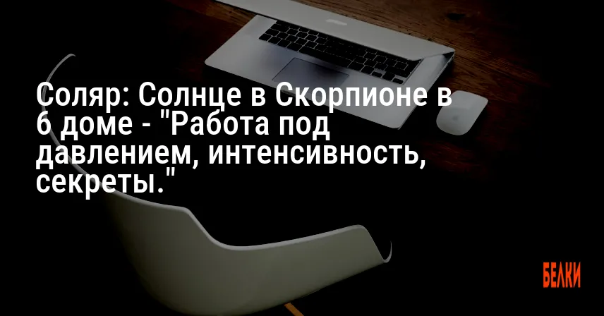 Соляр: Солнце в Скорпионе в 6 доме — «Работа под давлением, интенсивность, секреты.»