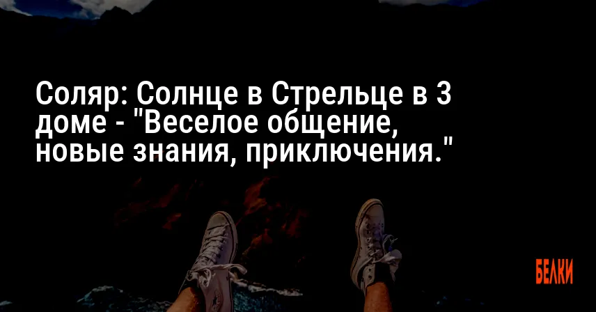 Соляр: Солнце в Стрельце в 3 доме — «Веселое общение, новые знания, приключения.»