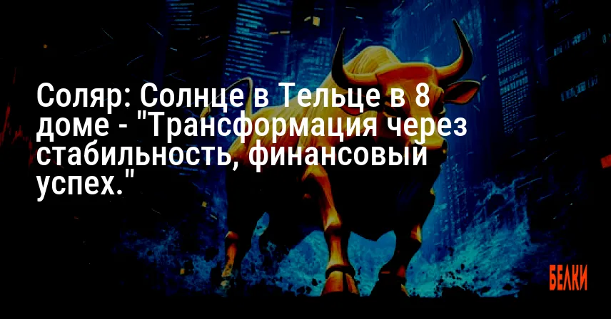 Соляр: Солнце в Тельце в 8 доме — «Трансформация через стабильность, финансовый успех.»