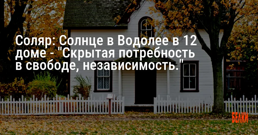 Соляр: Солнце в Водолее в 12 доме — «Скрытая потребность в свободе, независимость.»