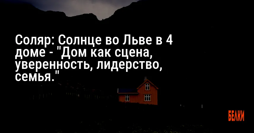 Соляр: Солнце во Льве в 4 доме — «Дом как сцена, уверенность, лидерство, семья.»