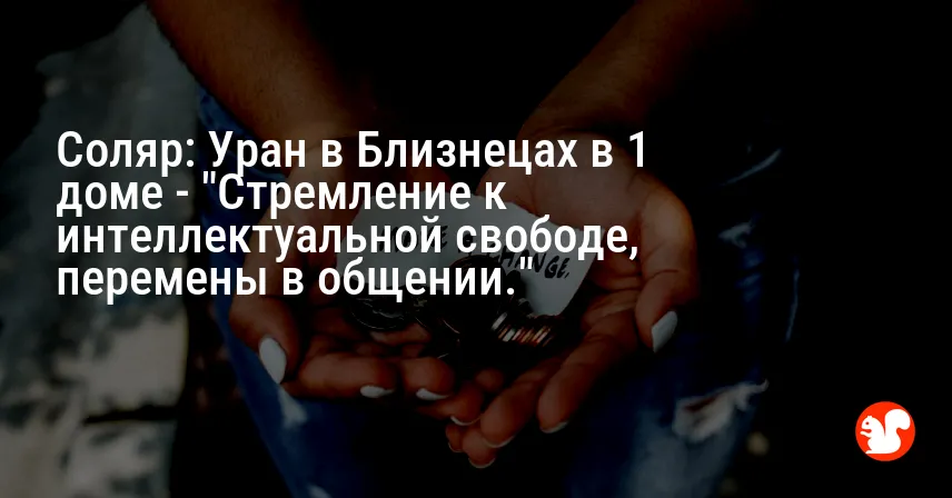 Соляр: Уран в Близнецах в 1 доме — «Стремление к интеллектуальной свободе, перемены в общении.»