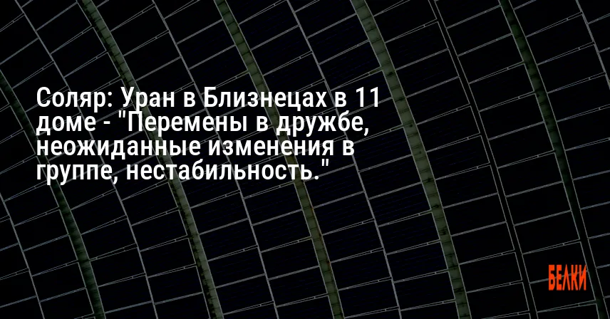 Соляр: Уран в Близнецах в 11 доме — «Перемены в дружбе, неожиданные изменения в группе, нестабильность.»