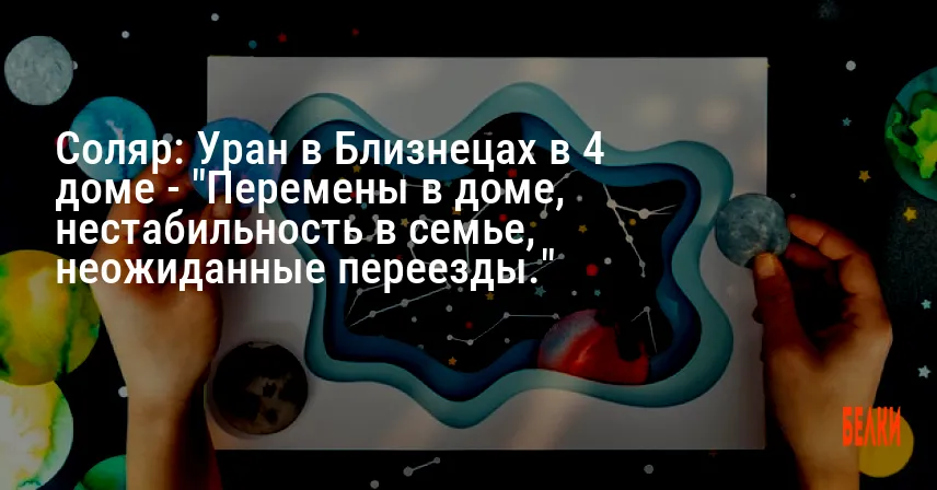 Соляр: Уран в Близнецах в 4 доме — «Перемены в доме, нестабильность в семье, неожиданные переезды.»
