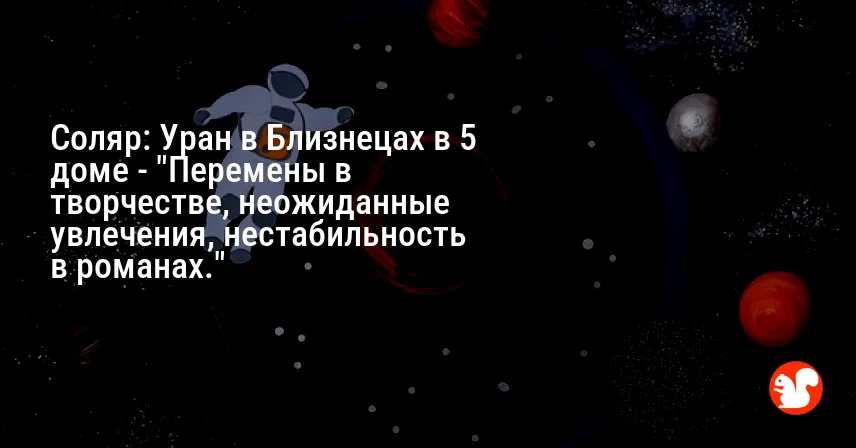 Соляр: Уран в Близнецах в 5 доме — «Перемены в творчестве, неожиданные увлечения, нестабильность в романах.»