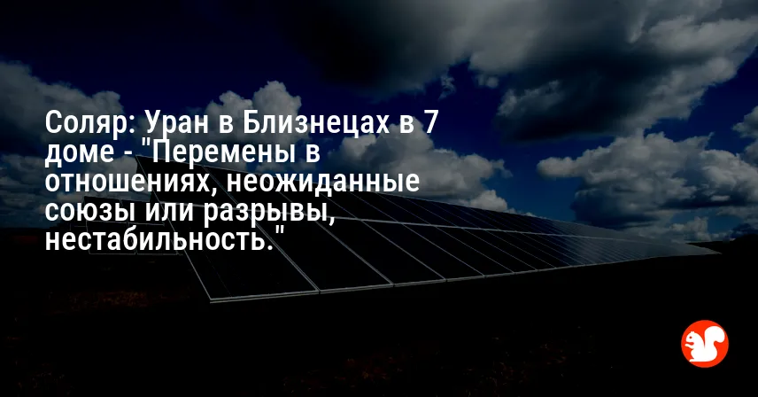 Соляр: Уран в Близнецах в 7 доме — «Перемены в отношениях, неожиданные союзы или разрывы, нестабильность.»