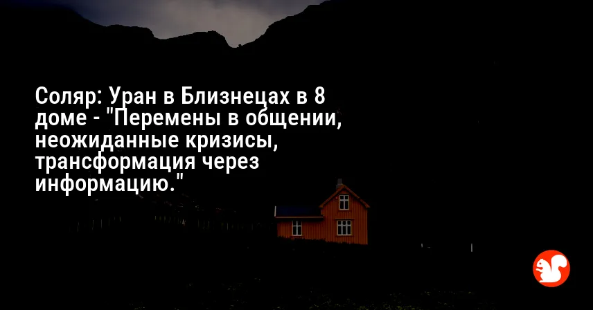Соляр: Уран в Близнецах в 8 доме — «Перемены в общении, неожиданные кризисы, трансформация через информацию.»