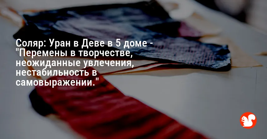 Соляр: Уран в Деве в 5 доме — «Перемены в творчестве, неожиданные увлечения, нестабильность в самовыражении.»