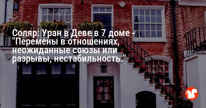 Соляр: Уран в Деве в 7 доме — «Перемены в отношениях, неожиданные союзы или разрывы, нестабильность.»