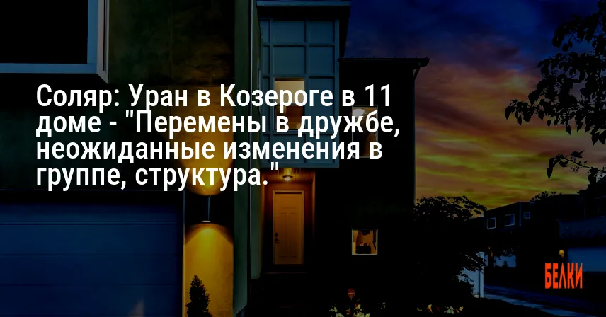 Соляр: Уран в Козероге в 11 доме — «Перемены в дружбе, неожиданные изменения в группе, структура.»