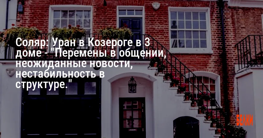 Соляр: Уран в Козероге в 3 доме — «Перемены в общении, неожиданные новости, нестабильность в структуре.»