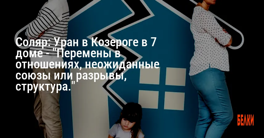 Соляр: Уран в Козероге в 7 доме — «Перемены в отношениях, неожиданные союзы или разрывы, структура.»