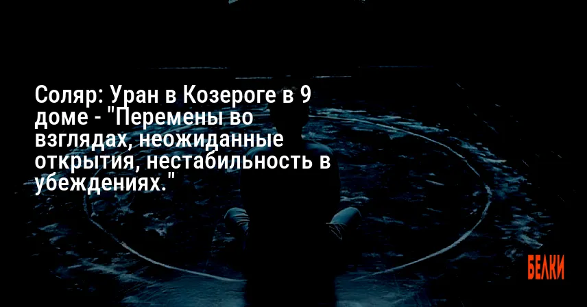 Соляр: Уран в Козероге в 9 доме — «Перемены во взглядах, неожиданные открытия, нестабильность в убеждениях.»