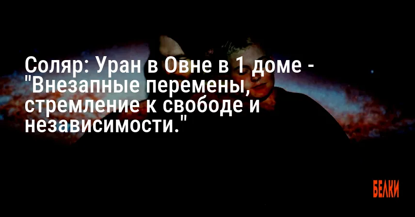 Соляр: Уран в Овне в 1 доме — «Внезапные перемены, стремление к свободе и независимости.»