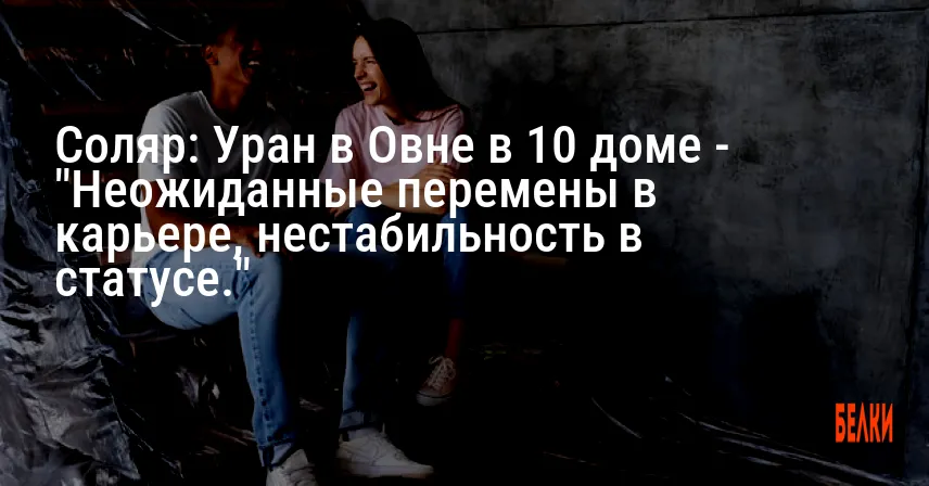 Соляр: Уран в Овне в 10 доме — «Неожиданные перемены в карьере, нестабильность в статусе.»