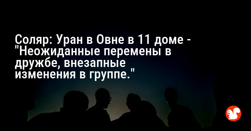 Соляр: Уран в Овне в 11 доме — «Неожиданные перемены в дружбе, внезапные изменения в группе.»
