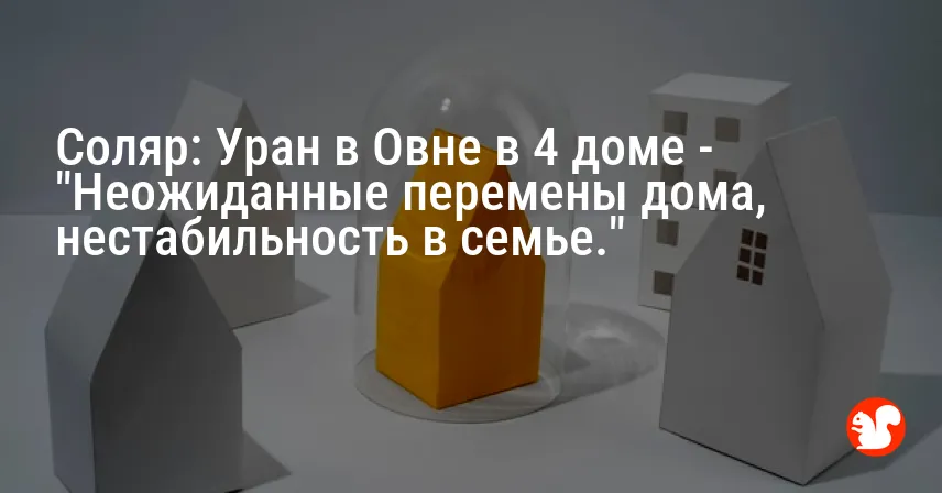 Соляр: Уран в Овне в 4 доме — «Неожиданные перемены дома, нестабильность в семье.»