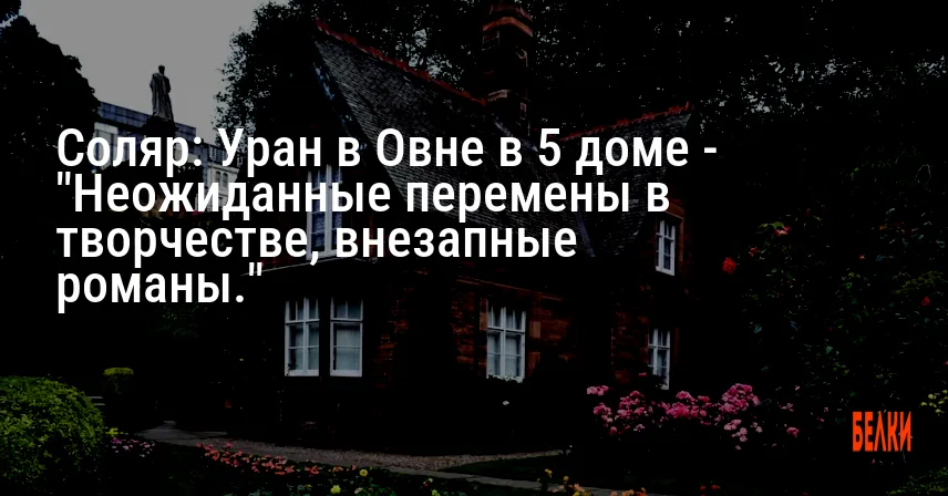 Соляр: Уран в Овне в 5 доме — «Неожиданные перемены в творчестве, внезапные романы.»