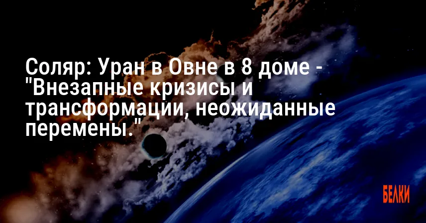 Соляр: Уран в Овне в 8 доме — «Внезапные кризисы и трансформации, неожиданные перемены.»