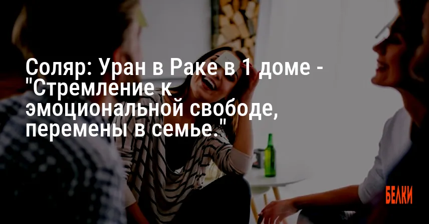Соляр: Уран в Раке в 1 доме — «Стремление к эмоциональной свободе, перемены в семье.»