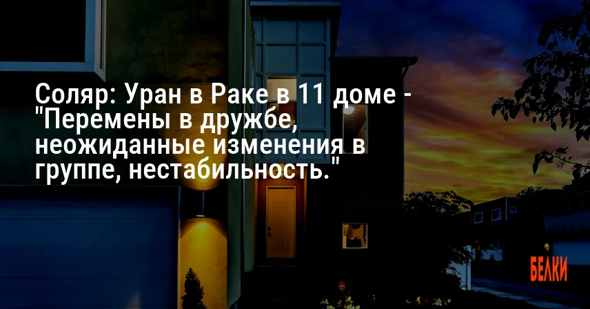 Соляр: Уран в Раке в 11 доме — «Перемены в дружбе, неожиданные изменения в группе, нестабильность.»
