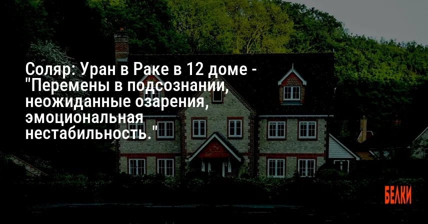Соляр: Уран в Раке в 12 доме — «Перемены в подсознании, неожиданные озарения, эмоциональная нестабильность.»