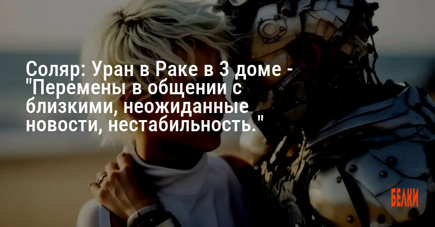 Соляр: Уран в Раке в 3 доме — «Перемены в общении с близкими, неожиданные новости, нестабильность.»