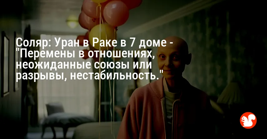 Соляр: Уран в Раке в 7 доме — «Перемены в отношениях, неожиданные союзы или разрывы, нестабильность.»