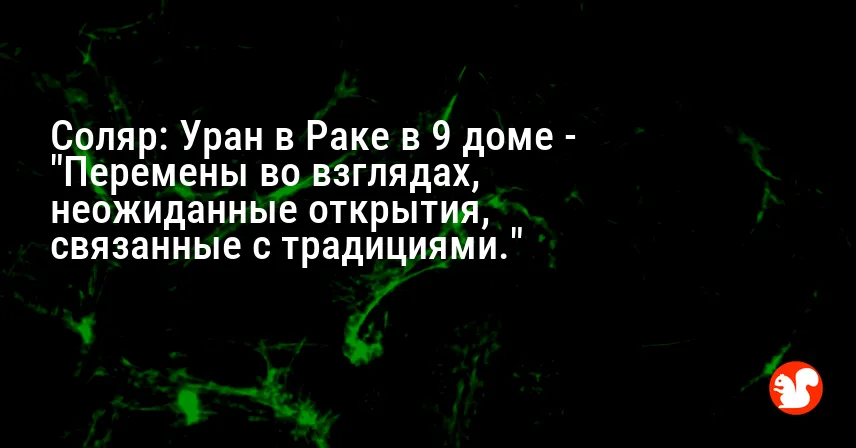 Соляр: Уран в Раке в 9 доме — «Перемены во взглядах, неожиданные открытия, связанные с традициями.»