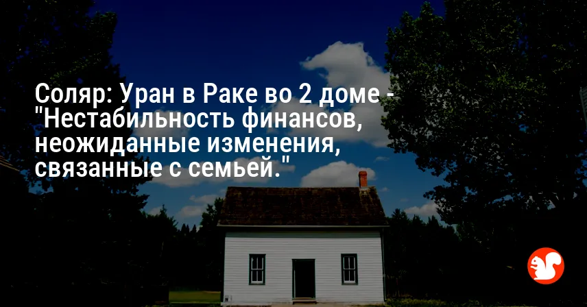 Соляр: Уран в Раке во 2 доме — «Нестабильность финансов, неожиданные изменения, связанные с семьей.»