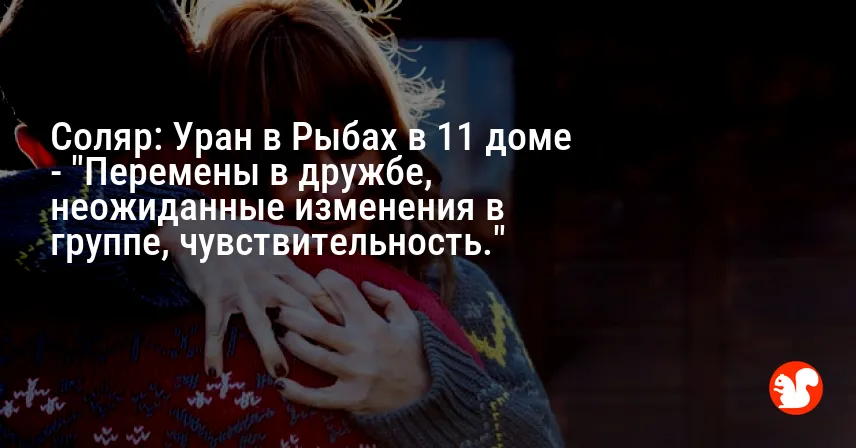 Соляр: Уран в Рыбах в 11 доме — «Перемены в дружбе, неожиданные изменения в группе, чувствительность.»