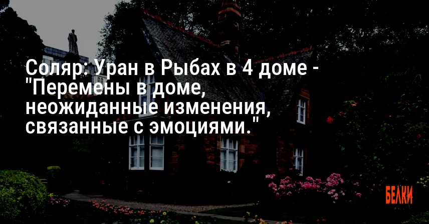 Соляр: Уран в Рыбах в 4 доме — «Перемены в доме, неожиданные изменения, связанные с эмоциями.»