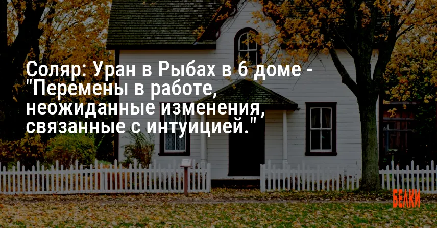 Соляр: Уран в Рыбах в 6 доме — «Перемены в работе, неожиданные изменения, связанные с интуицией.»