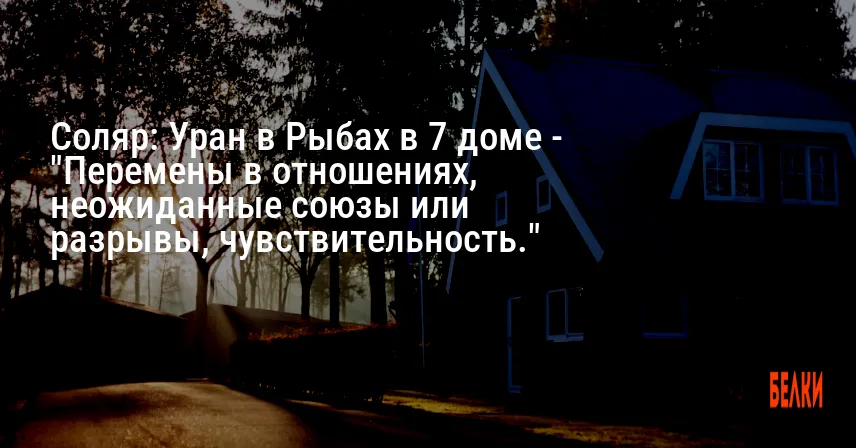 Соляр: Уран в Рыбах в 7 доме — «Перемены в отношениях, неожиданные союзы или разрывы, чувствительность.»