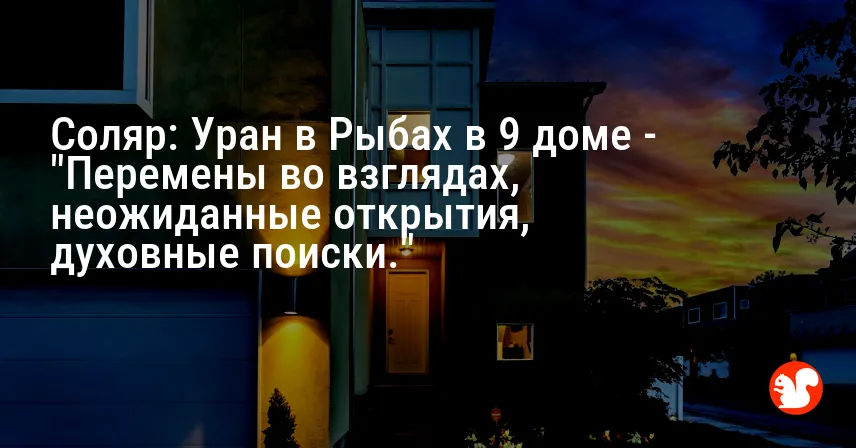 Соляр: Уран в Рыбах в 9 доме — «Перемены во взглядах, неожиданные открытия, духовные поиски.»
