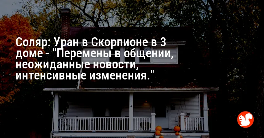 Соляр: Уран в Скорпионе в 3 доме — «Перемены в общении, неожиданные новости, интенсивные изменения.»