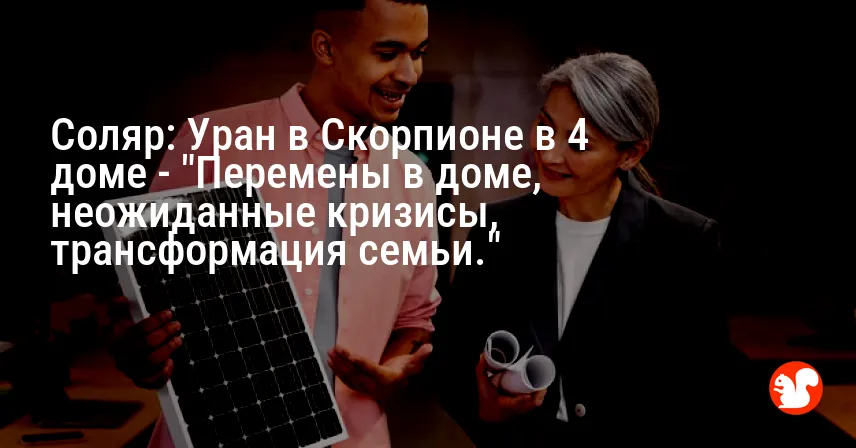 Соляр: Уран в Скорпионе в 4 доме — «Перемены в доме, неожиданные кризисы, трансформация семьи.»