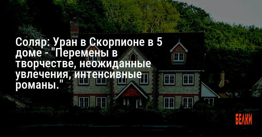 Соляр: Уран в Скорпионе в 5 доме — «Перемены в творчестве, неожиданные увлечения, интенсивные романы.»