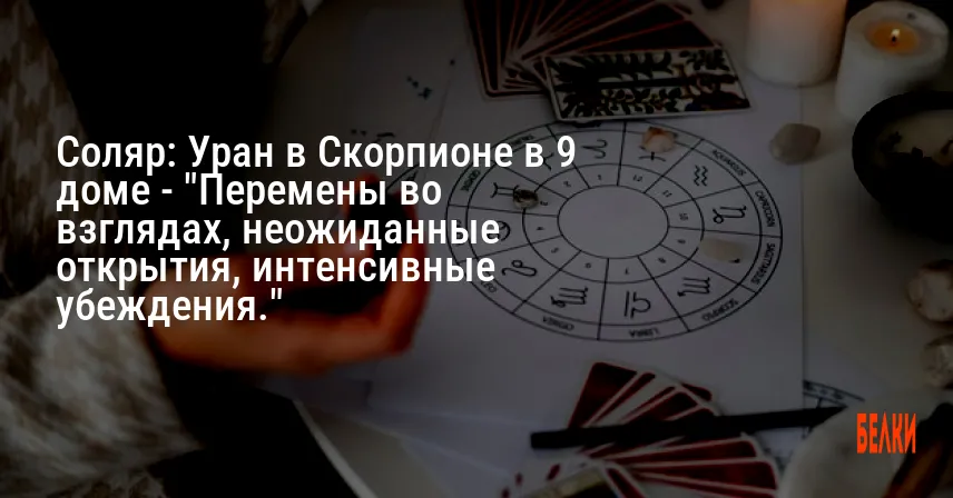 Соляр: Уран в Скорпионе в 9 доме — «Перемены во взглядах, неожиданные открытия, интенсивные убеждения.»