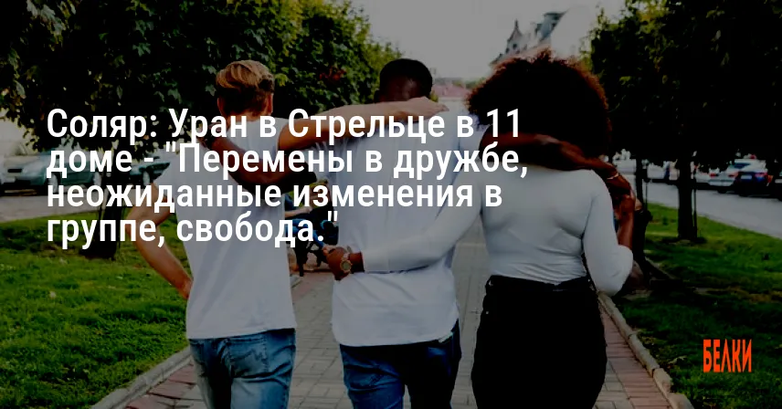 Соляр: Уран в Стрельце в 11 доме — «Перемены в дружбе, неожиданные изменения в группе, свобода.»