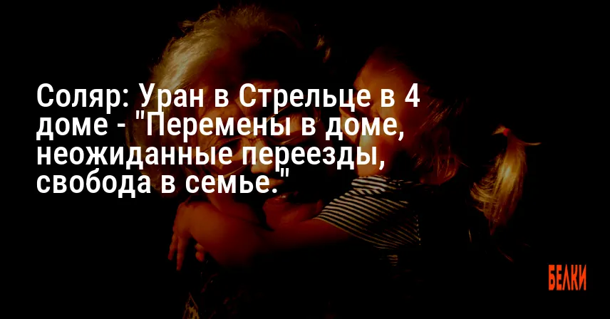 Соляр: Уран в Стрельце в 4 доме — «Перемены в доме, неожиданные переезды, свобода в семье.»